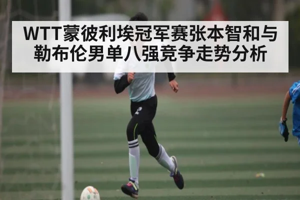 WTT蒙彼利埃冠军赛张本智和与勒布伦男单八强竞争走势分析