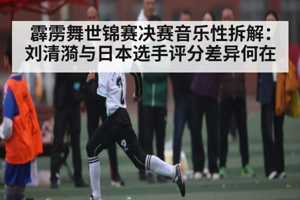 霹雳舞世锦赛决赛音乐性拆解：刘清漪与日本选手评分差异何在