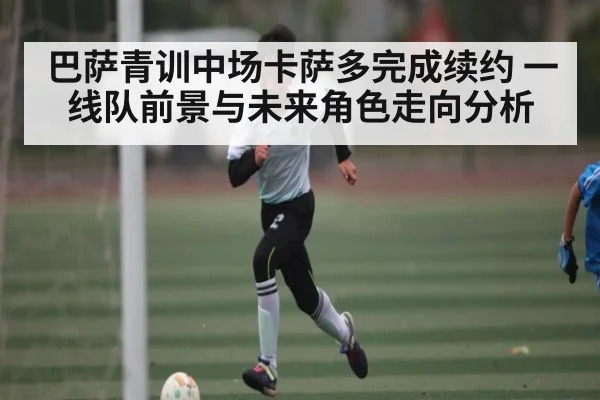 巴萨青训中场卡萨多完成续约 一线队前景与未来角色走向分析